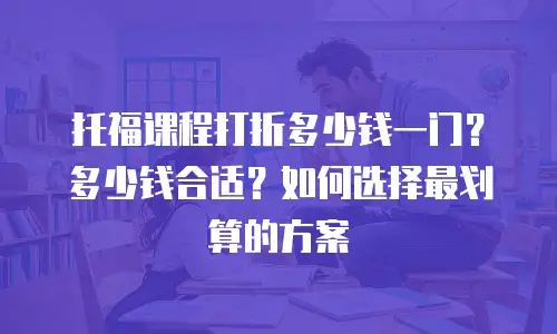 托福课程打折多少钱一门？多少钱合适？如何选择最划算的方案
