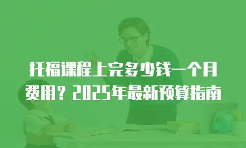 托福课程上完多少钱一个月费用？2025年最新预算指南