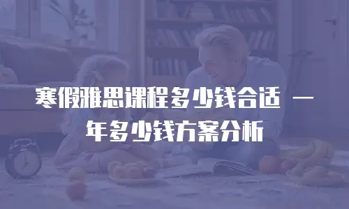 寒假雅思课程多少钱合适 一年多少钱方案分析