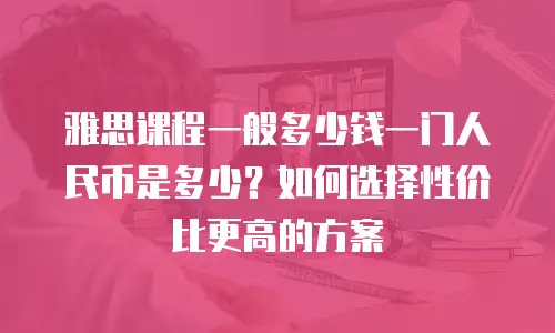 雅思课程一般多少钱一门人民币是多少？如何选择性价比更高的方案
