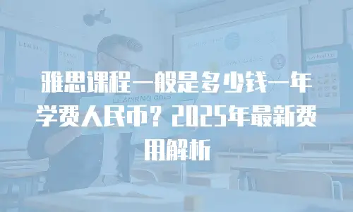 雅思课程一般是多少钱一年学费人民币？2025年最新费用解析