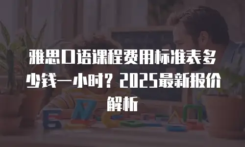 雅思口语课程费用标准表多少钱一小时？2025最新报价解析
