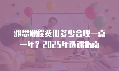 雅思课程费用多少合理一点一年？2025年选课指南