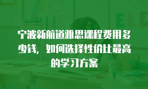 宁波新航道雅思课程费用多少钱，如何选择性价比最高的学习方案