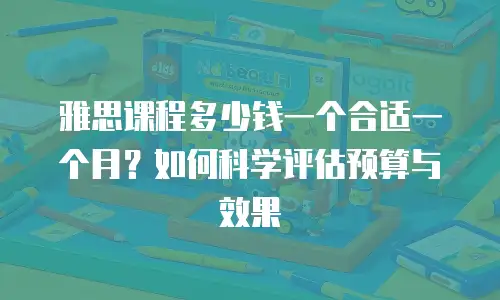 雅思课程多少钱一个合适一个月？如何科学评估预算与效果