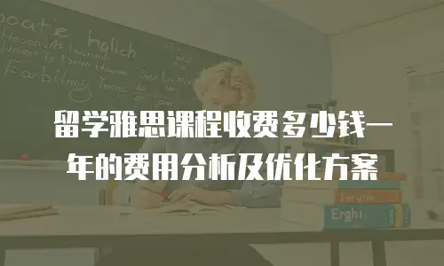 留学雅思课程收费多少钱一年的费用分析及优化方案