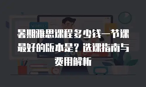 暑期雅思课程多少钱一节课最好的版本是？选课指南与费用解析