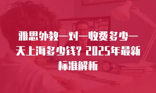 雅思外教一对一收费多少一天上海多少钱？2025年最新标准解析