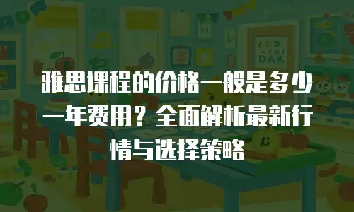 雅思课程的价格一般是多少一年费用？全面解析最新行情与选择策略