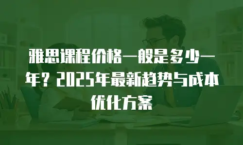 雅思课程价格一般是多少一年？2025年最新趋势与成本优化方案