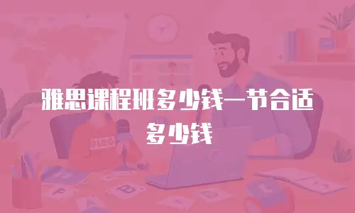 雅思课程班多少钱一节合适多少钱