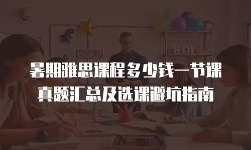 暑期雅思课程多少钱一节课真题汇总及选课避坑指南