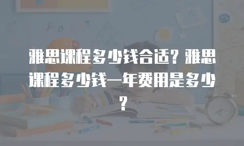 雅思课程多少钱合适？雅思课程多少钱一年费用是多少？