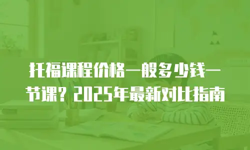 托福课程价格一般多少钱一节课？2025年最新对比指南
