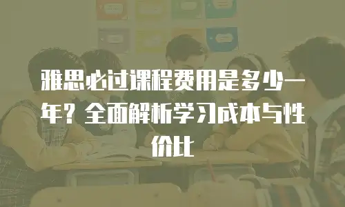 雅思必过课程费用是多少一年？全面解析学习成本与性价比