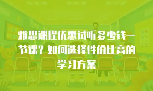雅思课程优惠试听多少钱一节课？如何选择性价比高的学习方案