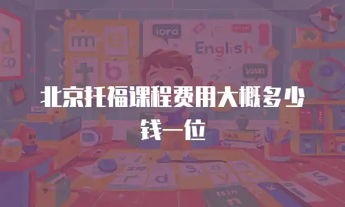北京托福课程费用大概多少钱一位