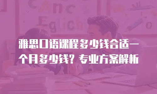 雅思口语课程多少钱合适一个月多少钱？专业方案解析