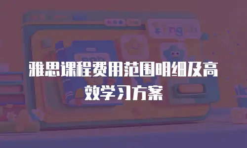 雅思课程费用范围明细及高效学习方案