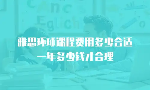 雅思环球课程费用多少合适 一年多少钱才合理