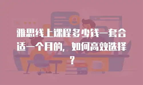 雅思线上课程多少钱一套合适一个月的，如何高效选择？