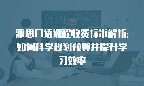 雅思口语课程收费标准解析：如何科学规划预算并提升学习效率