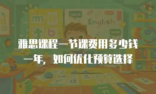 雅思课程一节课费用多少钱一年，如何优化预算选择
