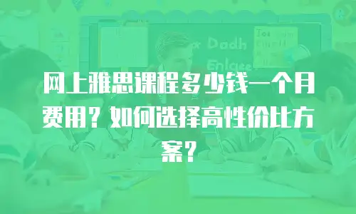 网上雅思课程多少钱一个月费用？如何选择高性价比方案？