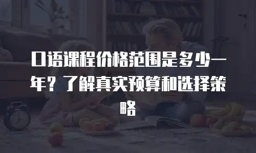 口语课程价格范围是多少一年？了解真实预算和选择策略