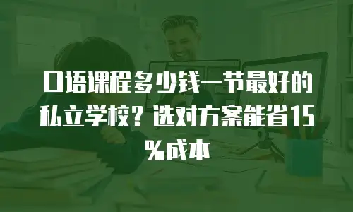 口语课程多少钱一节最好的私立学校？选对方案能省15%成本
