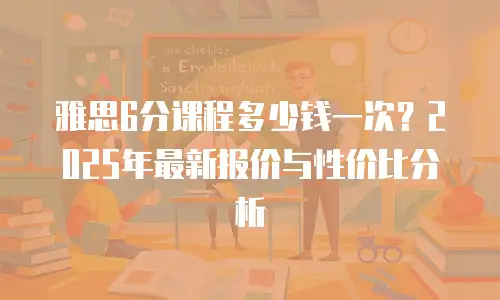 雅思6分课程多少钱一次？2025年最新报价与性价比分析