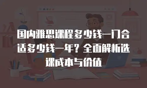 国内雅思课程多少钱一门合适多少钱一年？全面解析选课成本与价值