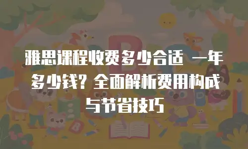 雅思课程收费多少合适 一年多少钱？全面解析费用构成与节省技巧