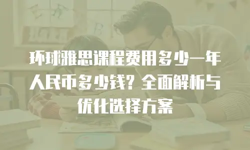 环球雅思课程费用多少一年人民币多少钱？全面解析与优化选择方案