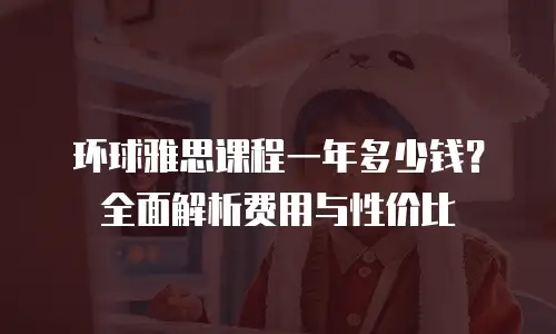 环球雅思课程一年多少钱？全面解析费用与性价比