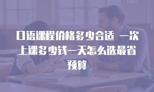 口语课程价格多少合适 一次上课多少钱一天怎么选最省预算