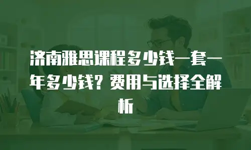 济南雅思课程多少钱一套一年多少钱？费用与选择全解析