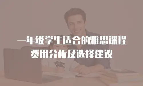 一年级学生适合的雅思课程费用分析及选择建议