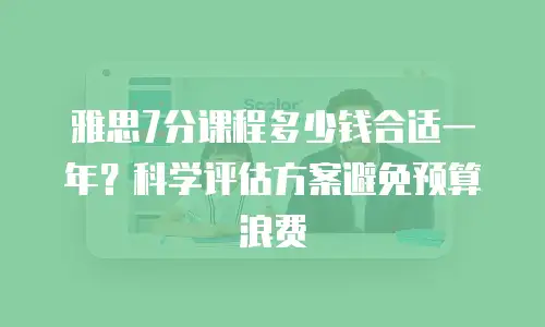 雅思7分课程多少钱合适一年？科学评估方案避免预算浪费