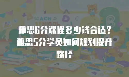 雅思6分课程多少钱合适？雅思5分学员如何规划提升路径