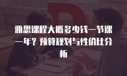 雅思课程大概多少钱一节课一年？预算规划与性价比分析