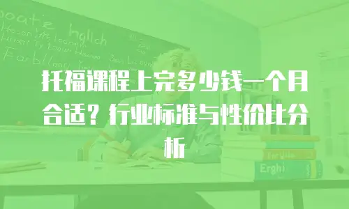 托福课程上完多少钱一个月合适？行业标准与性价比分析