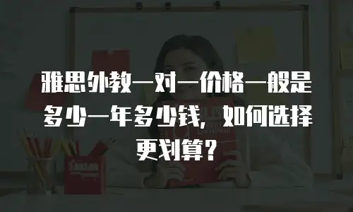 雅思外教一对一价格一般是多少一年多少钱，如何选择更划算？
