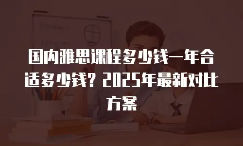 国内雅思课程多少钱一年合适多少钱？2025年最新对比方案