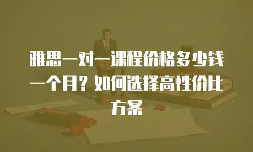 雅思一对一课程价格多少钱一个月？如何选择高性价比方案