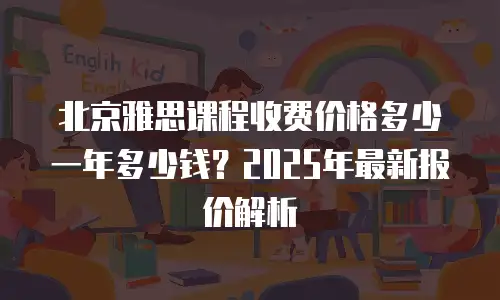 北京雅思课程收费价格多少一年多少钱？2025年最新报价解析