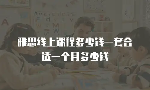 雅思线上课程多少钱一套合适一个月多少钱