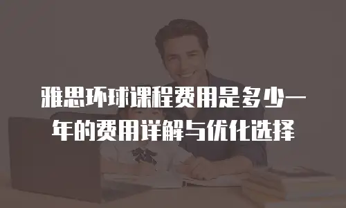 雅思环球课程费用是多少一年的费用详解与优化选择