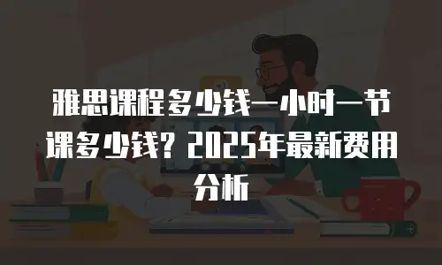 雅思课程多少钱一小时一节课多少钱？2025年最新费用分析