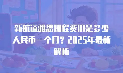 新航道雅思课程费用是多少人民币一个月？2025年最新解析